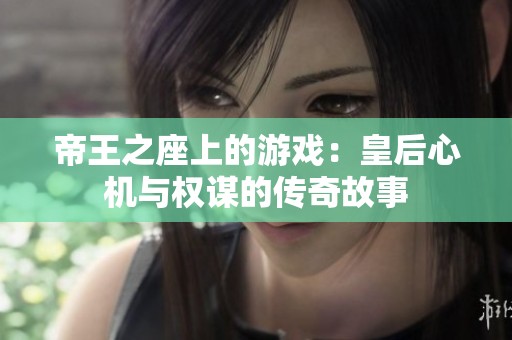 帝王之座上的游戏：皇后心机与权谋的传奇故事
