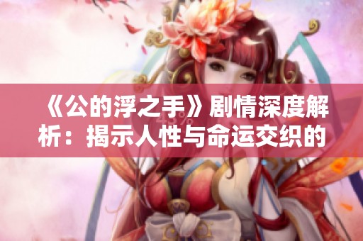 《公的浮之手》剧情深度解析：揭示人性与命运交织的复杂关系