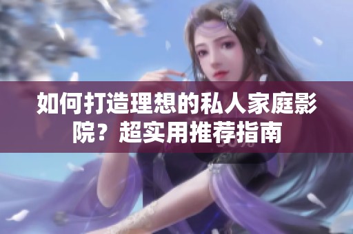如何打造理想的私人家庭影院？超实用推荐指南