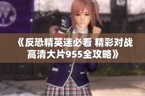 《反恐精英迷必看 精彩对战高清大片955全攻略》