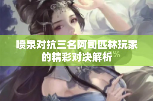 喷泉对抗三名阿司匹林玩家的精彩对决解析