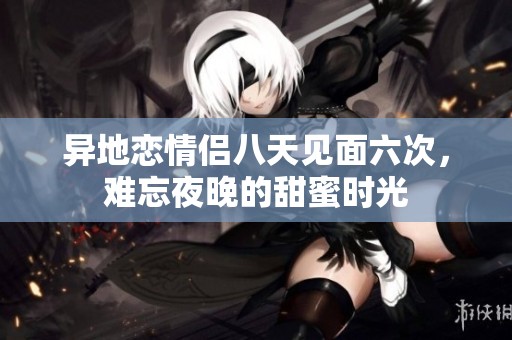 异地恋情侣八天见面六次，难忘夜晚的甜蜜时光