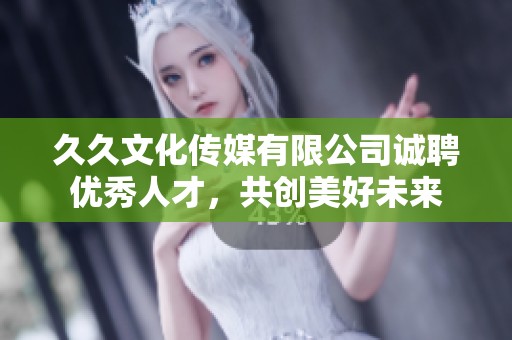 久久文化传媒有限公司诚聘优秀人才，共创美好未来