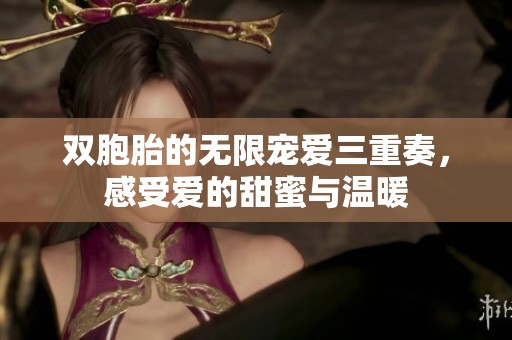双胞胎的无限宠爱三重奏，感受爱的甜蜜与温暖