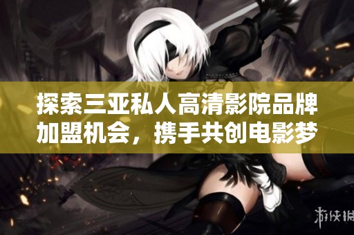 探索三亚私人高清影院品牌加盟机会，携手共创电影梦