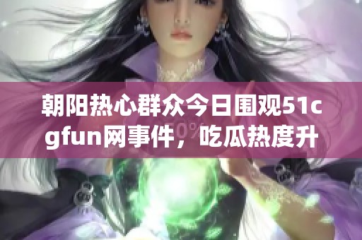 朝阳热心群众今日围观51cgfun网事件，吃瓜热度升级