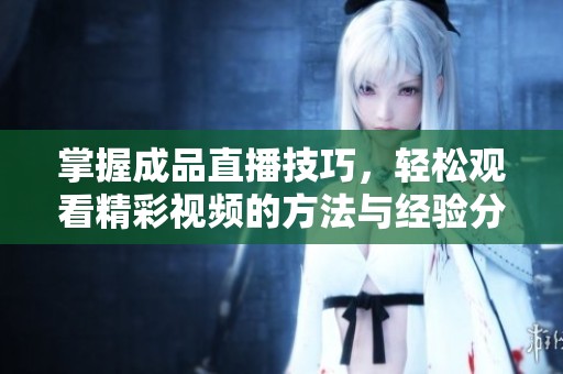 掌握成品直播技巧，轻松观看精彩视频的方法与经验分享