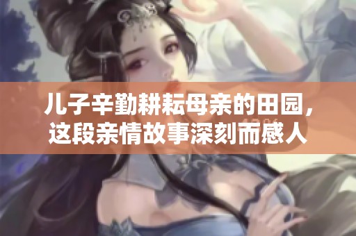 儿子辛勤耕耘母亲的田园，这段亲情故事深刻而感人