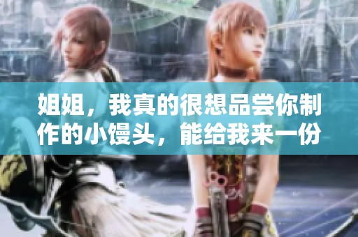 姐姐，我真的很想品尝你制作的小馒头，能给我来一份吗