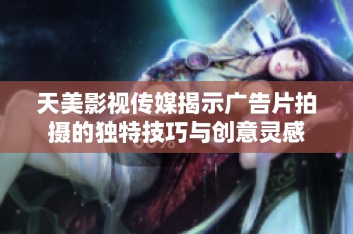 天美影视传媒揭示广告片拍摄的独特技巧与创意灵感