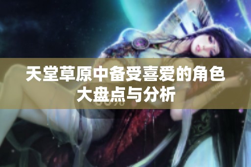 天堂草原中备受喜爱的角色大盘点与分析