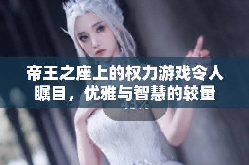 帝王之座上的权力游戏令人瞩目，优雅与智慧的较量