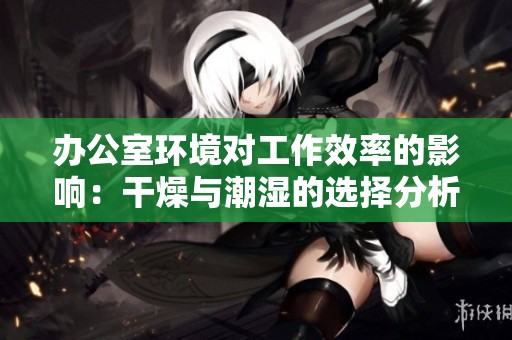 办公室环境对工作效率的影响：干燥与潮湿的选择分析