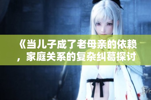 《当儿子成了老母亲的依赖，家庭关系的复杂纠葛探讨》