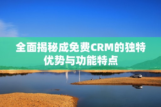 全面揭秘成免费CRM的独特优势与功能特点
