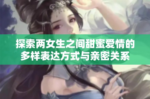 探索两女生之间甜蜜爱情的多样表达方式与亲密关系