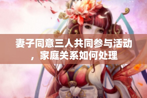 妻子同意三人共同参与活动，家庭关系如何处理