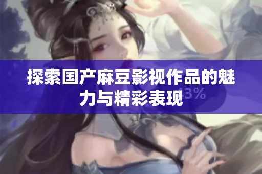 探索国产麻豆影视作品的魅力与精彩表现