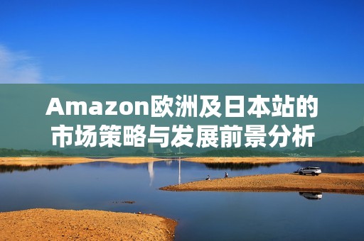 Amazon欧洲及日本站的市场策略与发展前景分析