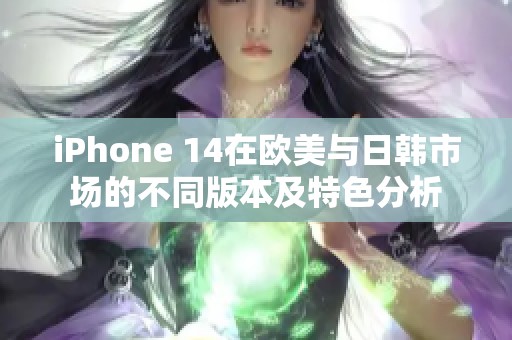 iPhone 14在欧美与日韩市场的不同版本及特色分析
