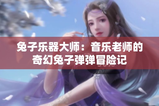 兔子乐器大师：音乐老师的奇幻兔子弹弹冒险记