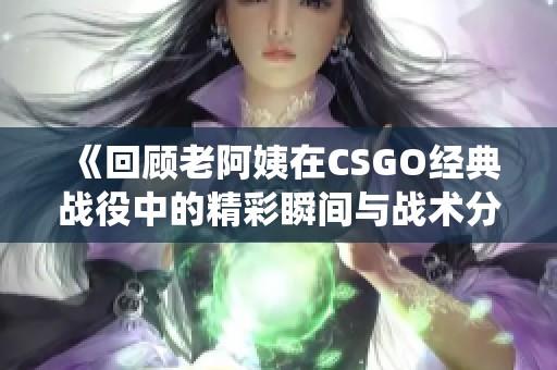 《回顾老阿姨在CSGO经典战役中的精彩瞬间与战术分析》