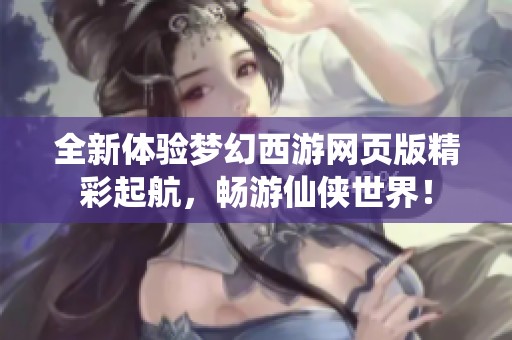 全新体验梦幻西游网页版精彩起航，畅游仙侠世界！
