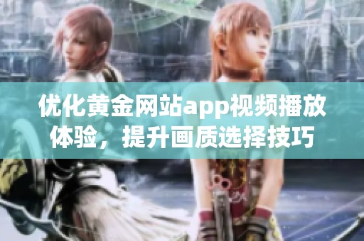 优化黄金网站app视频播放体验，提升画质选择技巧