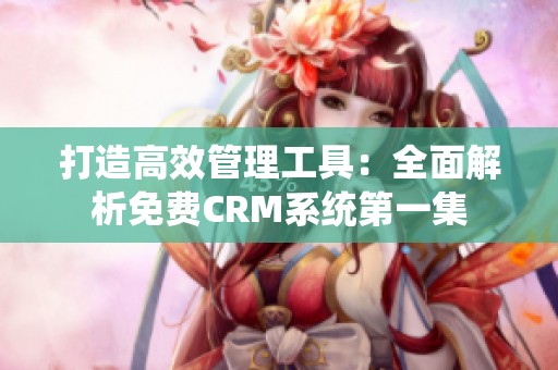 打造高效管理工具：全面解析免费CRM系统第一集