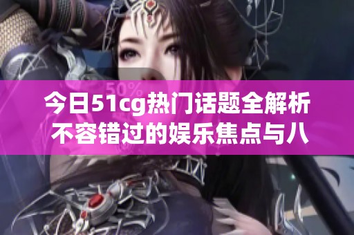 今日51cg热门话题全解析 不容错过的娱乐焦点与八卦合集