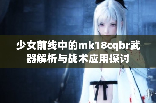 少女前线中的mk18cqbr武器解析与战术应用探讨