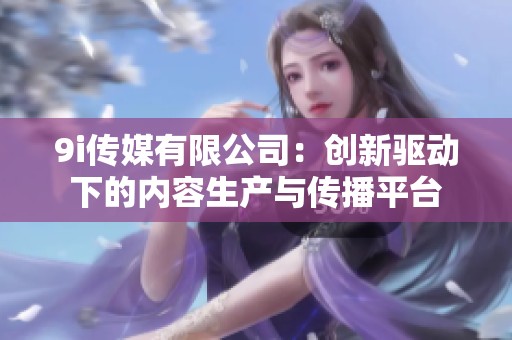 9i传媒有限公司：创新驱动下的内容生产与传播平台
