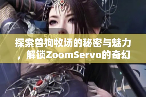 探索兽狗牧场的秘密与魅力，解锁ZoomServo的奇幻世界