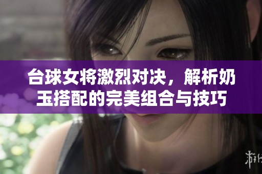 台球女将激烈对决，解析奶玉搭配的完美组合与技巧