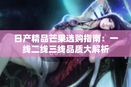 日产精品芒果选购指南：一线二线三线品质大解析