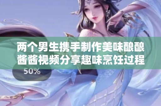 两个男生携手制作美味酿酿酱酱视频分享趣味烹饪过程