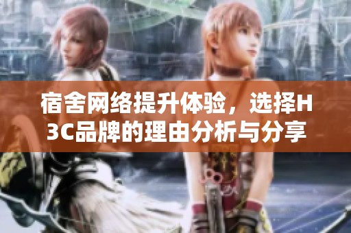 宿舍网络提升体验，选择H3C品牌的理由分析与分享