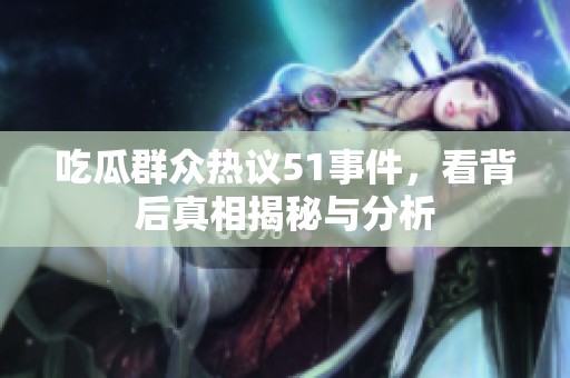 吃瓜群众热议51事件，看背后真相揭秘与分析