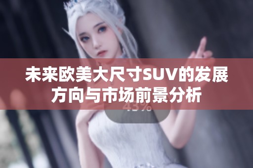 未来欧美大尺寸SUV的发展方向与市场前景分析