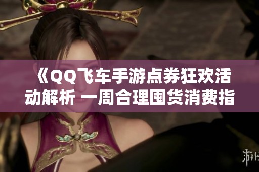 《QQ飞车手游点券狂欢活动解析 一周合理囤货消费指南》