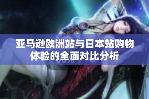 亚马逊欧洲站与日本站购物体验的全面对比分析