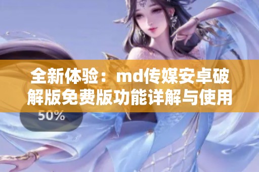 全新体验：md传媒安卓破解版免费版功能详解与使用指南