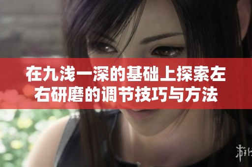 在九浅一深的基础上探索左右研磨的调节技巧与方法