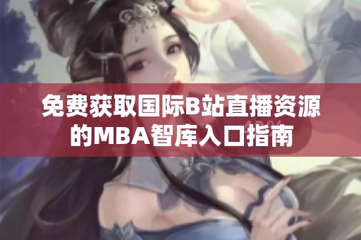 免费获取国际B站直播资源的MBA智库入口指南