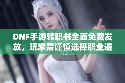 DNF手游转职书全面免费发放，玩家需谨慎选择职业避免浪费资金
