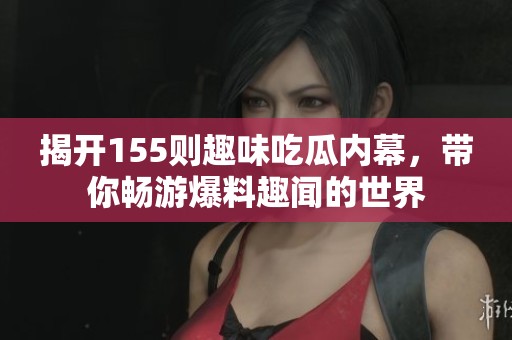 揭开155则趣味吃瓜内幕，带你畅游爆料趣闻的世界