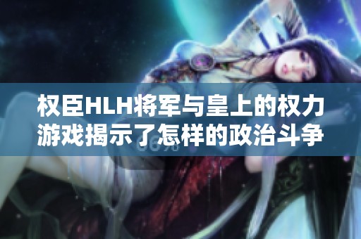 权臣HLH将军与皇上的权力游戏揭示了怎样的政治斗争之路