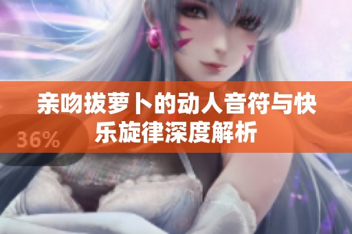 亲吻拔萝卜的动人音符与快乐旋律深度解析