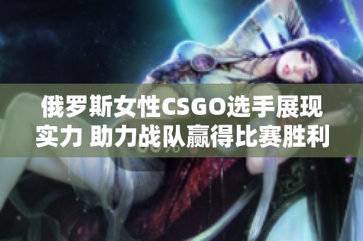 俄罗斯女性CSGO选手展现实力 助力战队赢得比赛胜利