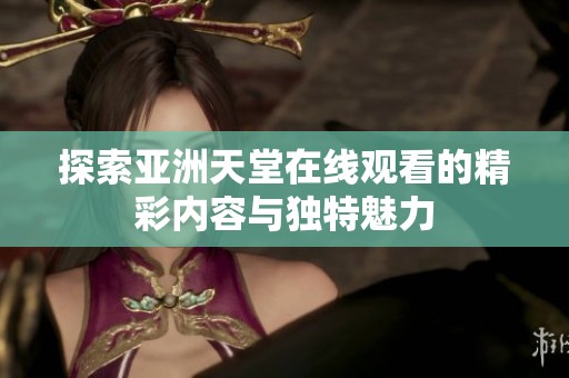 探索亚洲天堂在线观看的精彩内容与独特魅力